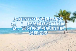 上海2021年考研网报公告 ｜ 现场确认改网上确认，部分外地考生需提供社保记录