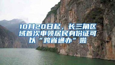 10月20日起，长三角区域首次申领居民身份证可以“跨省通办”啦