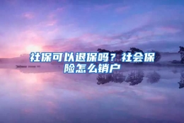 社保可以退保吗？社会保险怎么销户