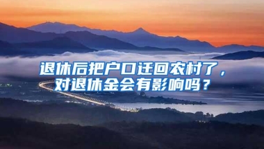 退休后把户口迁回农村了，对退休金会有影响吗？