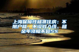 上海保障性租赁住房：不限户籍、不设收入线、租金年涨幅不超5%