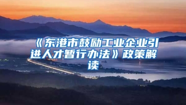 《东港市鼓励工业企业引进人才暂行办法》政策解读