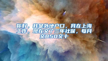 你好，我是外地户口，我在上海工作，现在交了三年社保，每月交850交十