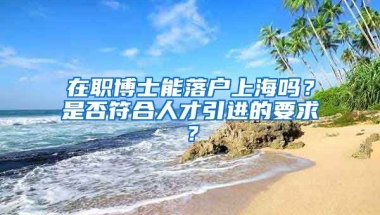 在职博士能落户上海吗？是否符合人才引进的要求？