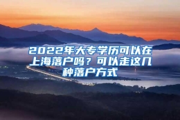 2022年大专学历可以在上海落户吗？可以走这几种落户方式