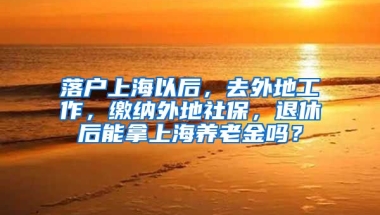 落户上海以后，去外地工作，缴纳外地社保，退休后能拿上海养老金吗？