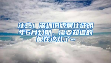 注意！深圳旧版居住证明年6月到期，需要知道的都在这儿了~