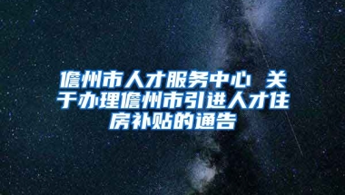 儋州市人才服务中心 关于办理儋州市引进人才住房补贴的通告