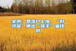 案例：想落户上海，“好邻居”伸出“援手”骗钱财