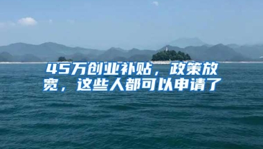 45万创业补贴，政策放宽，这些人都可以申请了