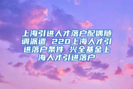 上海引进人才落户配偶随调派遣 220上海人才引进落户条件 兴全基金上海人才引进落户