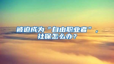 被迫成为“自由职业者”，社保怎么办？