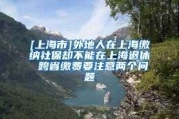 [上海市]外地人在上海缴纳社保却不能在上海退休 跨省缴费要注意两个问题