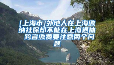 [上海市]外地人在上海缴纳社保却不能在上海退休 跨省缴费要注意两个问题