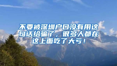 不要被深圳户口没有用这句话给骗了，很多人都在这上面吃了大亏！