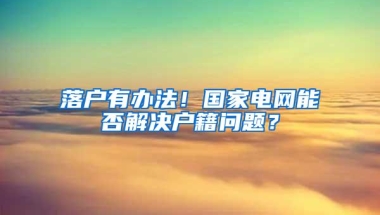 落户有办法！国家电网能否解决户籍问题？