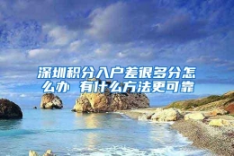 深圳积分入户差很多分怎么办 有什么方法更可靠