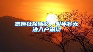 跳槽社保断交，明年将无法入户深圳