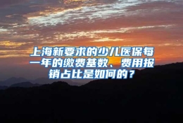 上海新要求的少儿医保每一年的缴费基数、费用报销占比是如何的？