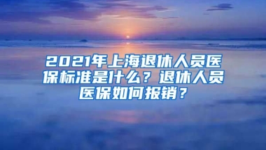 2021年上海退休人员医保标准是什么？退休人员医保如何报销？