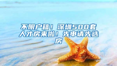 不限户籍！深圳500套人才房来啦！先申请先选房