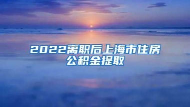 2022离职后上海市住房公积金提取