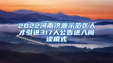 2022河南济源示范区人才引进317人公告进入阅读模式