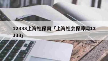 12333上海社保网「上海社会保障网12333」