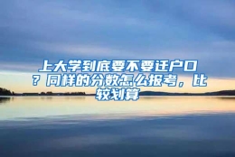 上大学到底要不要迁户口？同样的分数怎么报考，比较划算