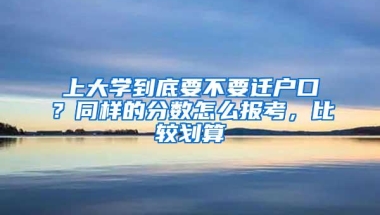 上大学到底要不要迁户口？同样的分数怎么报考，比较划算