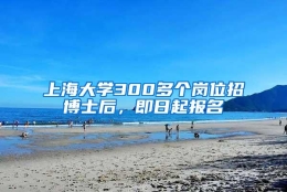 上海大学300多个岗位招博士后，即日起报名