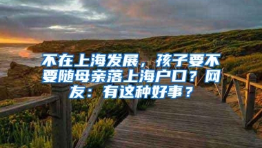 不在上海发展，孩子要不要随母亲落上海户口？网友：有这种好事？