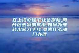 在上海办理了社会保险,离开后去别的城市,如何办理转出转入手续,要去什么部门办理