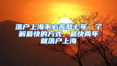 落户上海不必苦熬七年，了解最快的方式，最快两年就落户上海