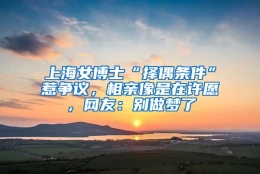 上海女博士“择偶条件”惹争议，相亲像是在许愿，网友：别做梦了