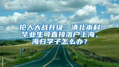 抢人大战升级：清北本科毕业生可直接落户上海，海归学子怎么办？