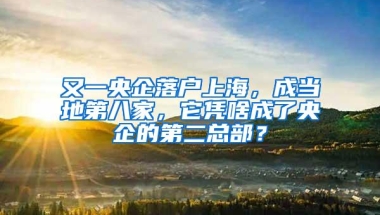 又一央企落户上海，成当地第八家，它凭啥成了央企的第二总部？