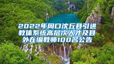 2022年周口沈丘县引进教体系统高层次人才及县外在编教师100名公告