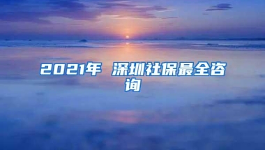 2021年 深圳社保最全咨询