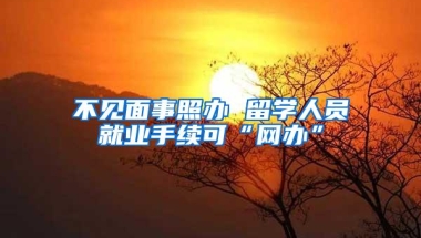 不见面事照办 留学人员就业手续可“网办”