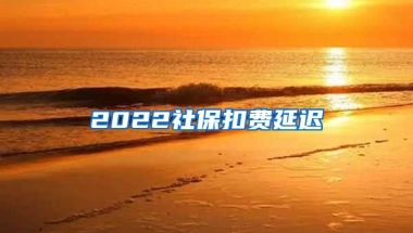 2022社保扣费延迟