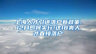 上海人才引进落户新政策,12月即将实行!这18类人才直接落户