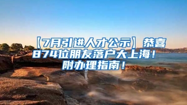 【7月引进人才公示】恭喜874位朋友落户大上海！附办理指南！