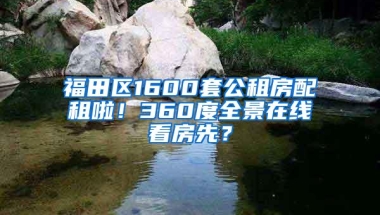 福田区1600套公租房配租啦！360度全景在线看房先？