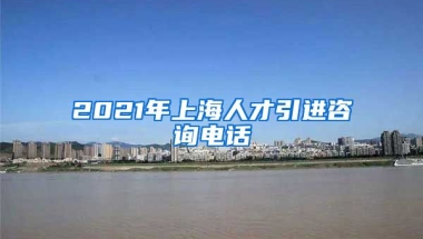 2021年上海人才引进咨询电话