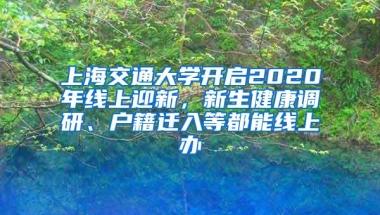 上海交通大学开启2020年线上迎新，新生健康调研、户籍迁入等都能线上办