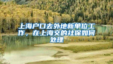 上海户口去外地新单位工作，在上海交的社保如何处理