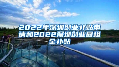 2022年深圳创业补贴申请和2022深圳创业园租金补贴