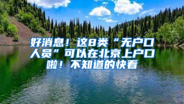 好消息！这8类“无户口人员”可以在北京上户口啦！不知道的快看