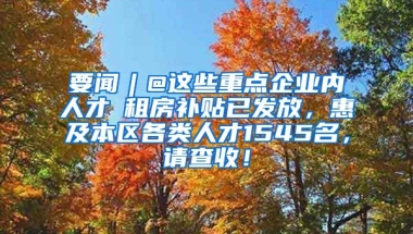 要闻︱@这些重点企业内人才→租房补贴已发放，惠及本区各类人才1545名，请查收！